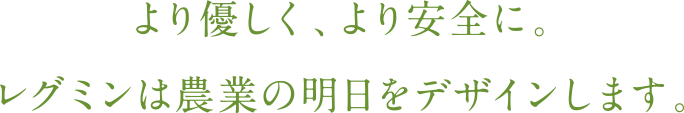 より優しく、より安全に。レグミンは農業の明日をデザインします。